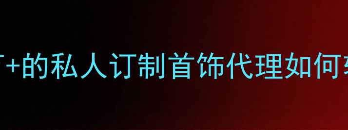 图片 珠宝创业新风口｜月入10万+的私人订制首饰代理如何轻松起步？零经验也能做！