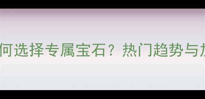 图片 珠宝加工如何选择专属宝石？热门趋势与加工工艺全2