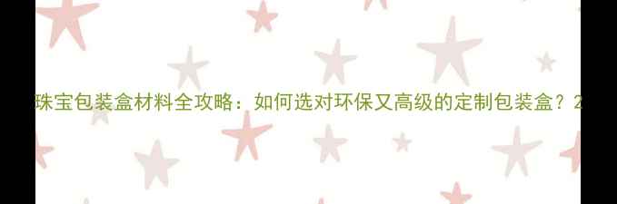 图片 珠宝包装盒材料全攻略：如何选对环保又高级的定制包装盒？2