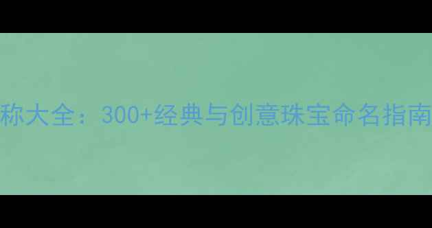 图片 珠宝名称大全：300+经典与创意珠宝命名指南及寓意