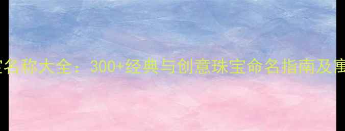 图片 珠宝名称大全：300+经典与创意珠宝命名指南及寓意1