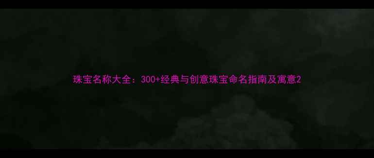 珠宝名称大全300经典与创意珠宝命名指南及寓意