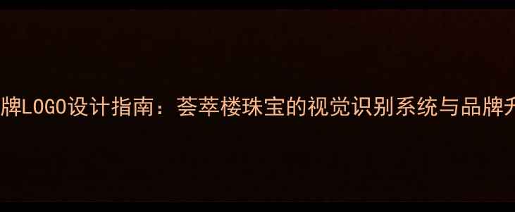 珠宝品牌LOGO设计指南荟萃楼珠宝的视觉识别系统与品牌升级全