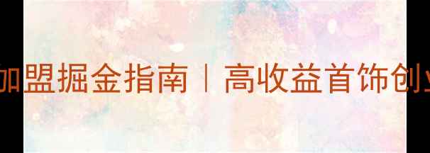 珠宝品牌加盟掘金指南高收益首饰创业机会全