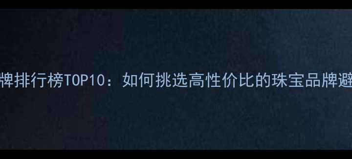 图片 珠宝品牌排行榜TOP10：如何挑选高性价比的珠宝品牌避坑指南
