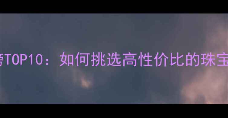 图片 珠宝品牌排行榜TOP10：如何挑选高性价比的珠宝品牌避坑指南1