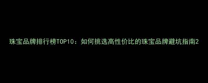 珠宝品牌排行榜TOP10如何挑选高性价比的珠宝品牌避坑指南