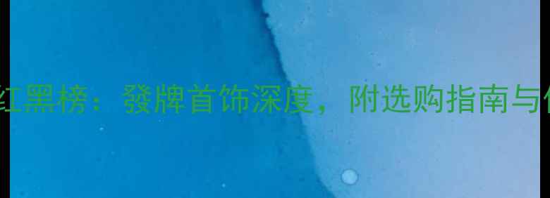 图片 珠宝品牌红黑榜：發牌首饰深度，附选购指南与保养技巧2