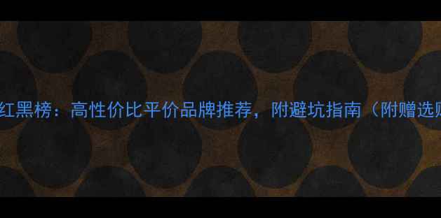 珠宝品牌红黑榜高性价比平价品牌推荐附避坑指南附赠选购技巧