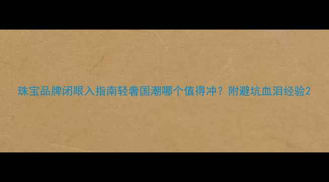 图片 珠宝品牌闭眼入指南轻奢国潮哪个值得冲？附避坑血泪经验2
