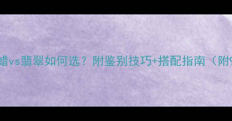 珠宝对比蜜蜡vs翡翠如何选附鉴别技巧搭配指南附9张实拍图