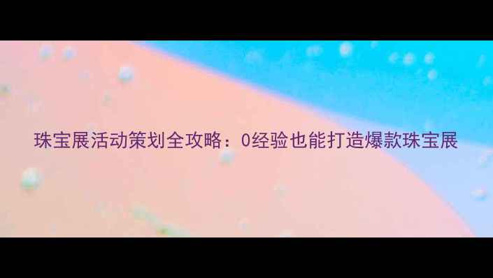 珠宝展活动策划全攻略0经验也能打造爆款珠宝展