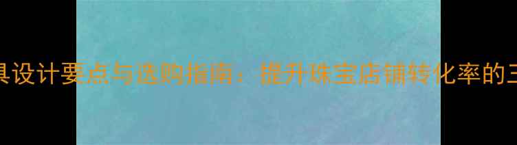 图片 珠宝展示道具设计要点与选购指南：提升珠宝店铺转化率的三大核心要素