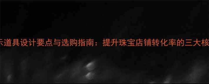 图片 珠宝展示道具设计要点与选购指南：提升珠宝店铺转化率的三大核心要素1