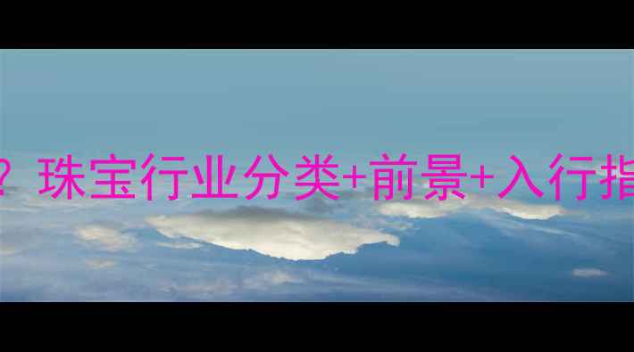 珠宝属于什么行业珠宝行业分类前景入行指南附行业数据