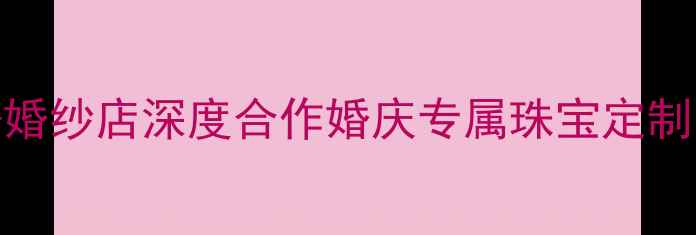 珠宝店婚纱店深度合作婚庆专属珠宝定制套餐全