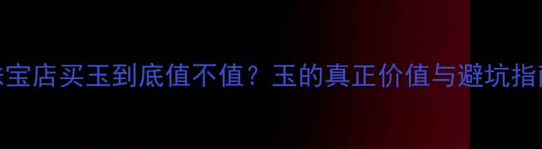 图片 珠宝店买玉到底值不值？玉的真正价值与避坑指南