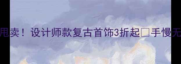 图片 珠宝店清仓大甩卖！设计师款复古首饰3折起✨手慢无！附避坑指南