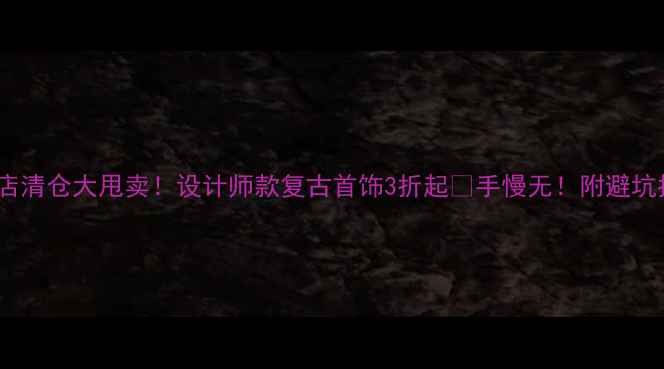 珠宝店清仓大甩卖设计师款复古首饰3折起手慢无附避坑指南
