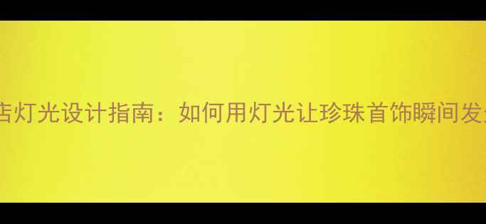 珠宝店灯光设计指南如何用灯光让珍珠首饰瞬间发光