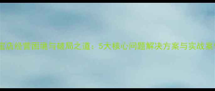 图片 珠宝店经营困境与破局之道：5大核心问题解决方案与实战案例1