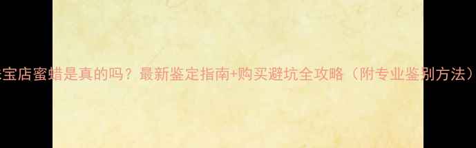 图片 珠宝店蜜蜡是真的吗？最新鉴定指南+购买避坑全攻略（附专业鉴别方法）1