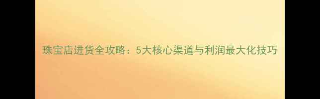 图片 珠宝店进货全攻略：5大核心渠道与利润最大化技巧