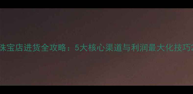 珠宝店进货全攻略5大核心渠道与利润最大化技巧