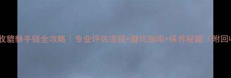 珠宝店高价回收貔貅手链全攻略专业评估流程避坑指南保养秘籍附回收渠道对比