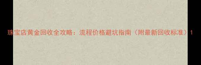 图片 珠宝店黄金回收全攻略：流程价格避坑指南（附最新回收标准）1