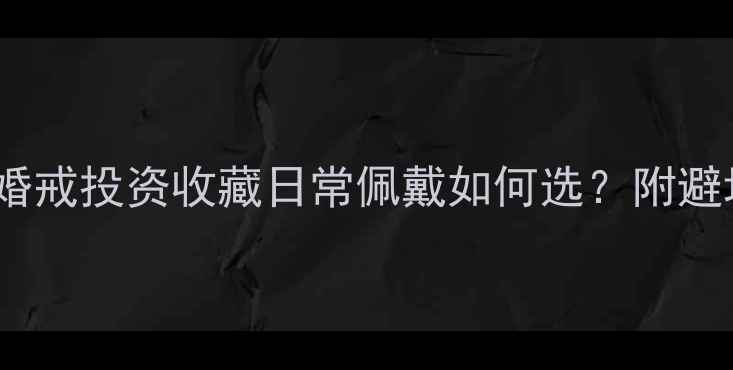 图片 珠宝性价比深度：婚戒投资收藏日常佩戴如何选？附避坑指南与选购技巧1
