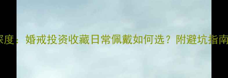 珠宝性价比深度婚戒投资收藏日常佩戴如何选附避坑指南与选购技巧