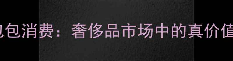 珠宝投资VS包包消费奢侈品市场中的真价值与情感价值
