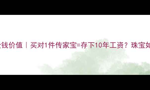 珠宝投资VS金钱价值买对1件传家宝存下10年工资珠宝如何让钱生钱