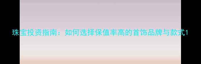 珠宝投资指南如何选择保值率高的首饰品牌与款式