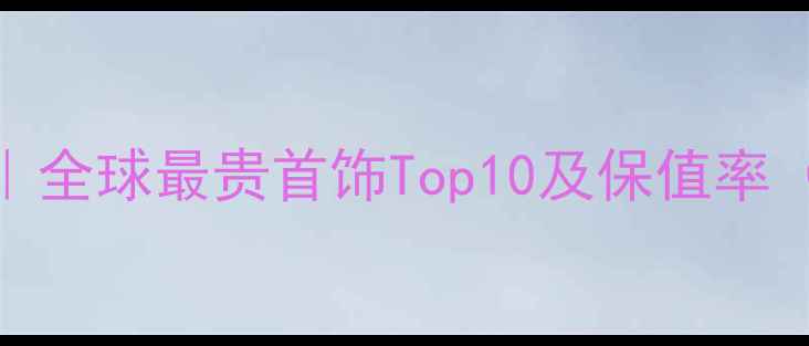 图片 珠宝投资收藏指南｜全球最贵首饰Top10及保值率（附选购避坑攻略）