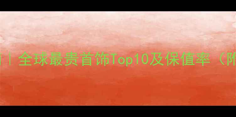 图片 珠宝投资收藏指南｜全球最贵首饰Top10及保值率（附选购避坑攻略）1