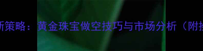 珠宝投资新策略黄金珠宝做空技巧与市场分析附操作指南