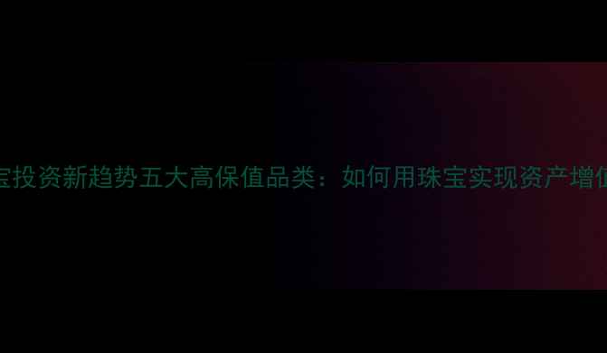 图片 珠宝投资新趋势五大高保值品类：如何用珠宝实现资产增值？