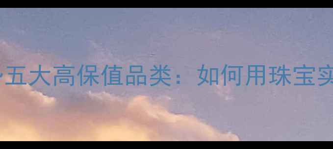 图片 珠宝投资新趋势五大高保值品类：如何用珠宝实现资产增值？1