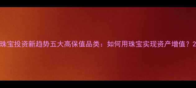 图片 珠宝投资新趋势五大高保值品类：如何用珠宝实现资产增值？2