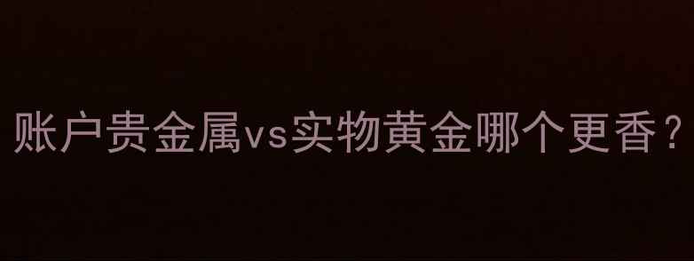 图片 珠宝投资新风口！账户贵金属vs实物黄金哪个更香？看完这篇闭眼入1