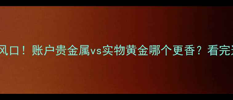 图片 珠宝投资新风口！账户贵金属vs实物黄金哪个更香？看完这篇闭眼入2