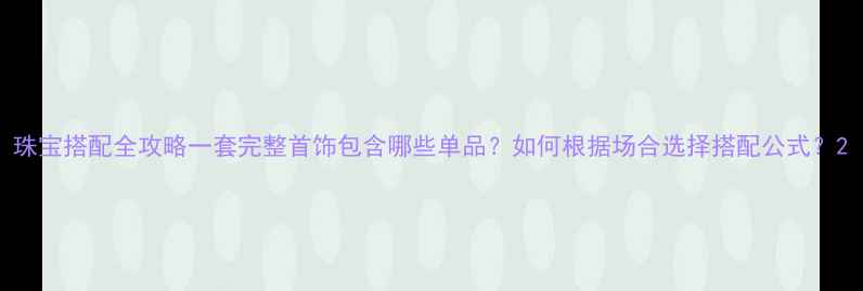 图片 珠宝搭配全攻略一套完整首饰包含哪些单品？如何根据场合选择搭配公式？2