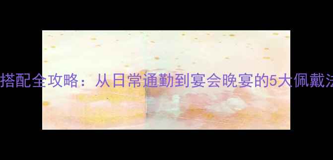 图片 珠宝搭配全攻略：从日常通勤到宴会晚宴的5大佩戴法则1