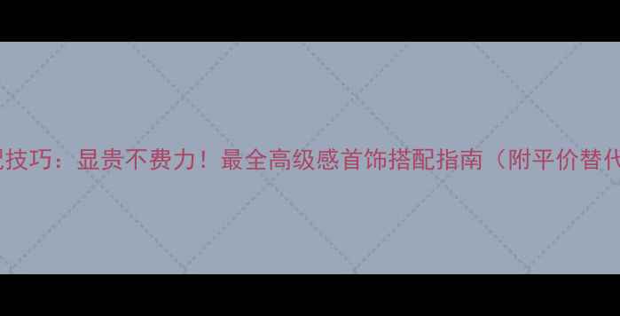 图片 珠宝搭配技巧：显贵不费力！最全高级感首饰搭配指南（附平价替代方案）1