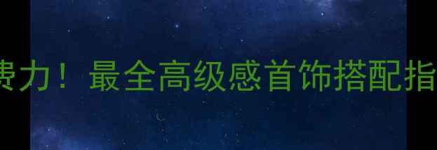 珠宝搭配技巧显贵不费力最全高级感首饰搭配指南附平价替代方案