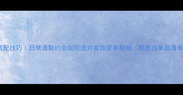 珠宝搭配技巧日常通勤约会如何选对首饰变美秘籍附显白单品清单