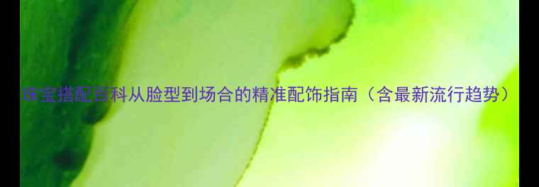 图片 珠宝搭配百科从脸型到场合的精准配饰指南（含最新流行趋势）