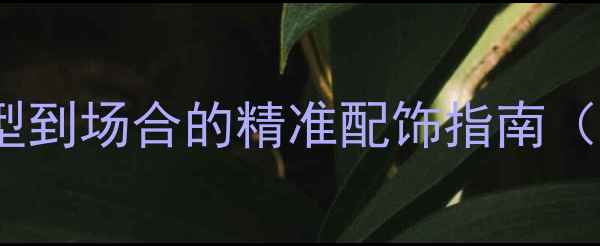 图片 珠宝搭配百科从脸型到场合的精准配饰指南（含最新流行趋势）1